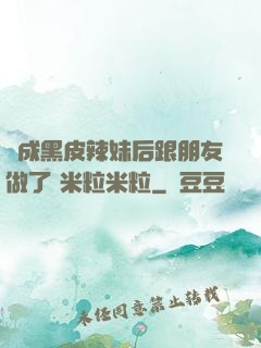 變成黑皮辣妹后跟朋友做了 米粒米粒